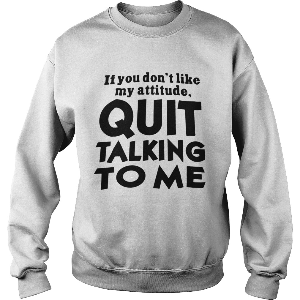 If You Dont Like My Attitude Quit Talking To Me Sweatshirt