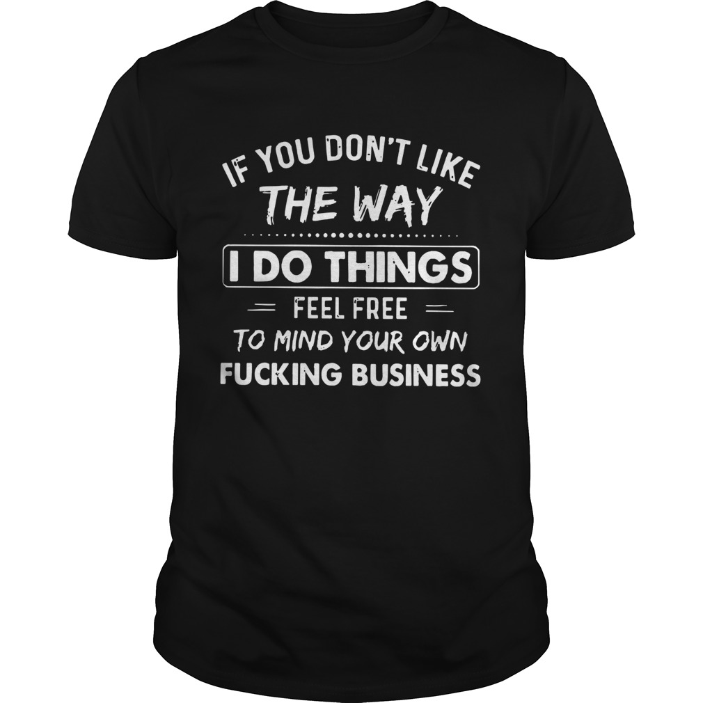 If You Dont Like The Way I Do Things Feel Free To Mind Your Own Fucking Business shirt