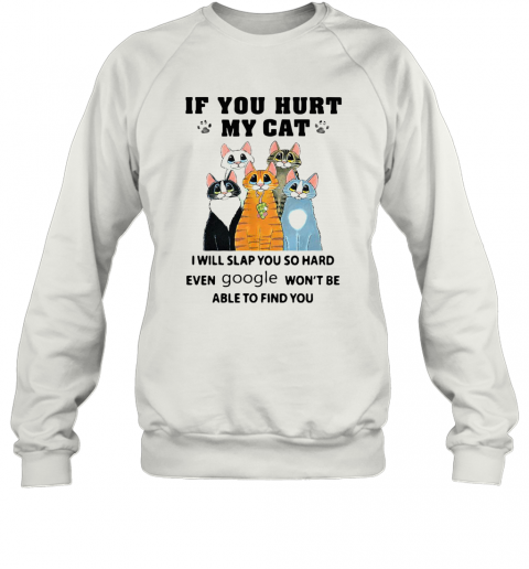 If You Hurt My Cat I Will Slap You So Hard Even Google Won'T Be Able To Find You T-Shirt Unisex Sweatshirt