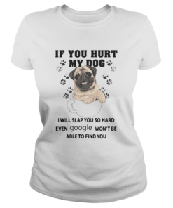 If You Hurt My Dog I Will Slap You So Hard Even Google Wont Be Able To Find You Dog  Classic Ladies
