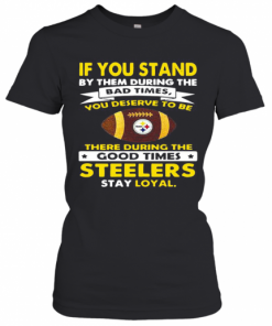 If You Stand By Them During The Bad Times You Deserve To Be There During The Good Times Steelers Stay Loyal T-Shirt Classic Women's T-shirt