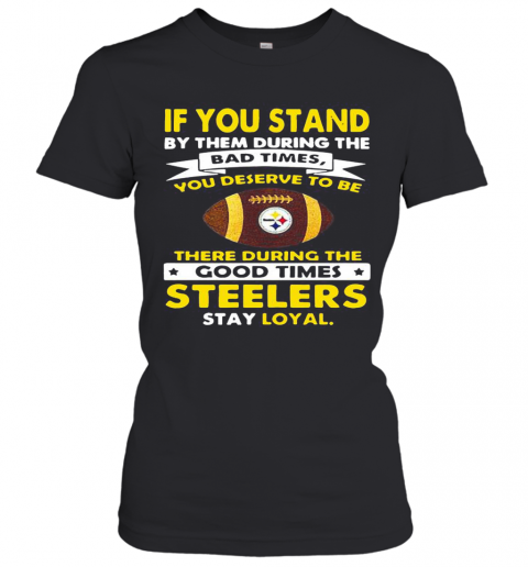 If You Stand By Them During The Bad Times You Deserve To Be There During The Good Times Steelers Stay Loyal T-Shirt Classic Women's T-shirt