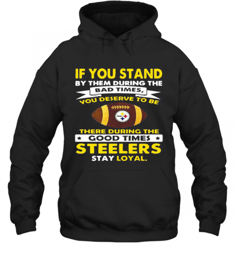If You Stand By Them During The Bad Times You Deserve To Be There During The Good Times Steelers Stay Loyal T-Shirt Unisex Hoodie