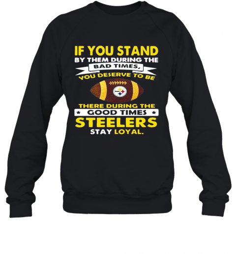 If You Stand By Them During The Bad Times You Deserve To Be There During The Good Times Steelers Stay Loyal T-Shirt Unisex Sweatshirt