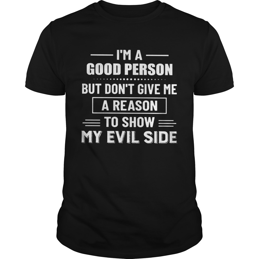Im A Good Person But Dont Give Me A Reason To Show My Evil Side shirt
