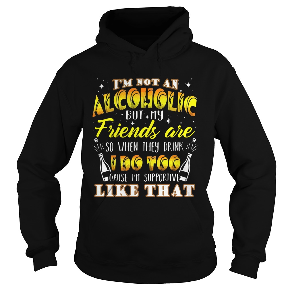 Im Not An Alcoholic But My Friends Are So When They Drink I Do Too Cause Im Supporite Like That Sh Hoodie