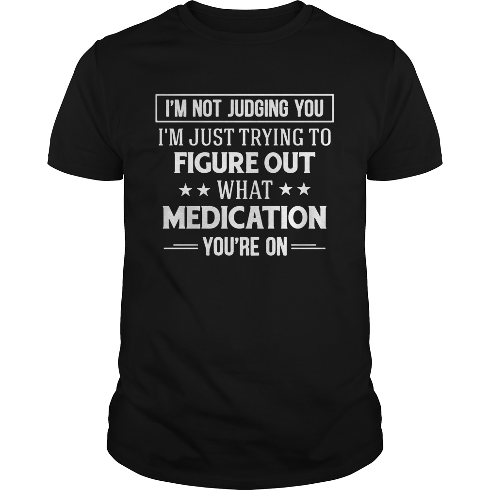 Im Not Judging You Im Just Trying To Figure Out What Medication Youre On shirt