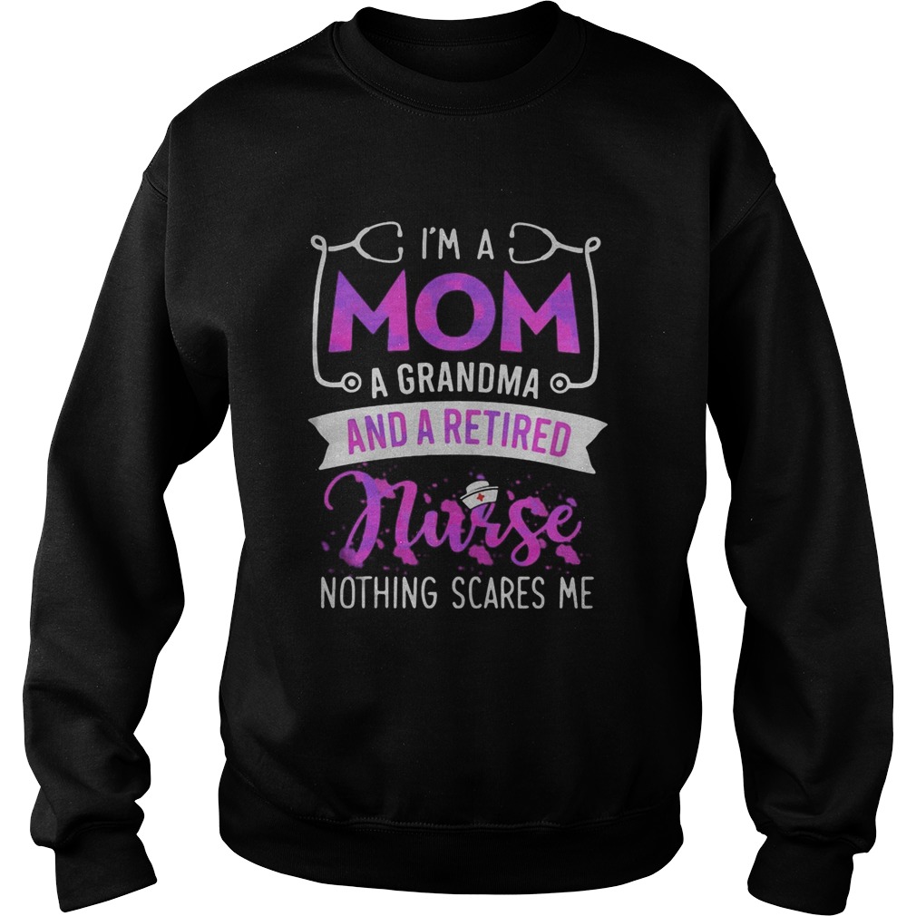 Im a mom a grandma and a retired nurse nothing scares me Sweatshirt