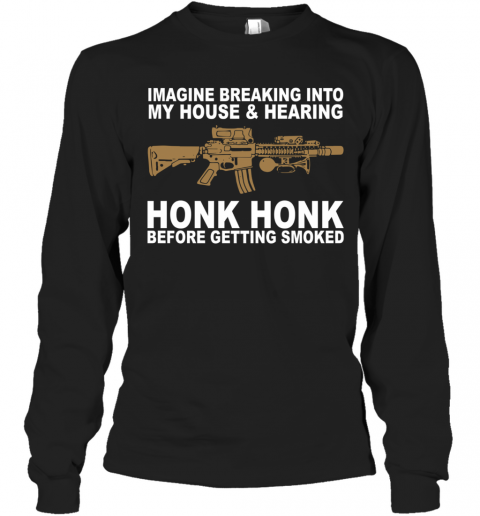 Imagine Breaking Into My House And Hearing Honk Honk Before Getting Smoked T-Shirt Long Sleeved T-shirt 