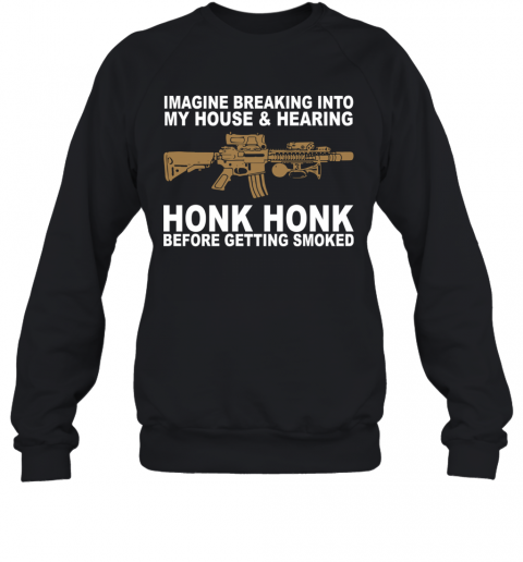 Imagine Breaking Into My House And Hearing Honk Honk Before Getting Smoked T-Shirt Unisex Sweatshirt