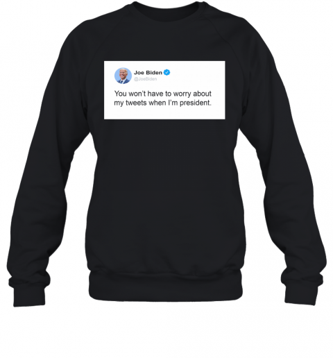 Joe Biden Don'T Worry About My Tweets T-Shirt Unisex Sweatshirt