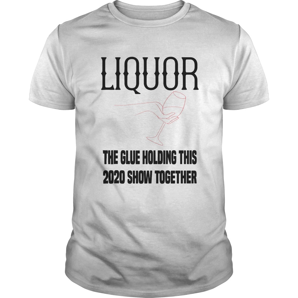 Liquor the glue holding 2020 show together 2020 shirt