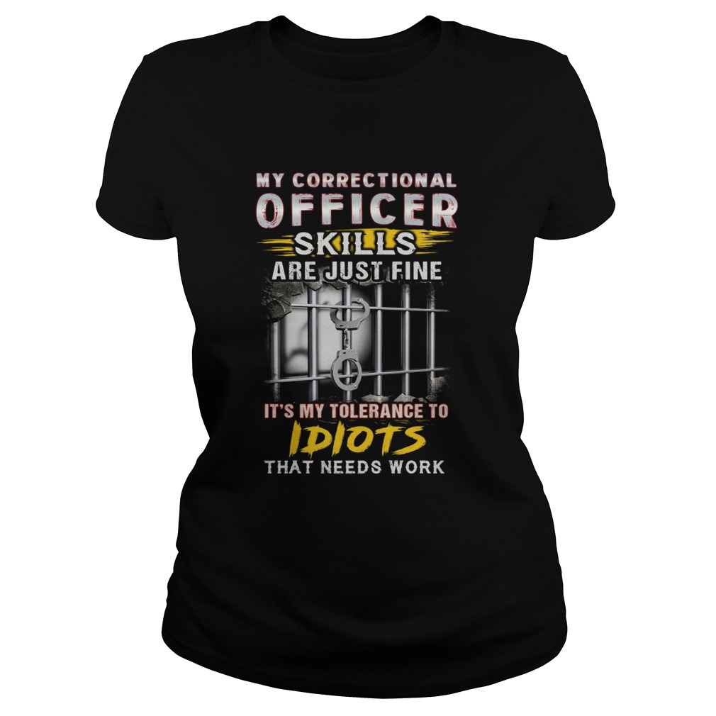 MY CORRECTIONAL OFFICER SKILLS ARE JUST ME ITS MY TOLERANCE TO IDIOTS THAT NEEDS WORK JAIL Classic Ladies