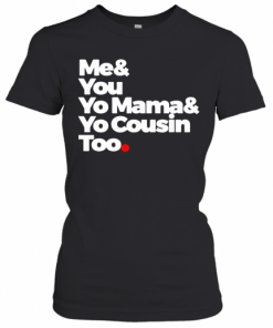 Me And You Yo Mama And Yo Cousin Too T-Shirt Classic Women's T-shirt
