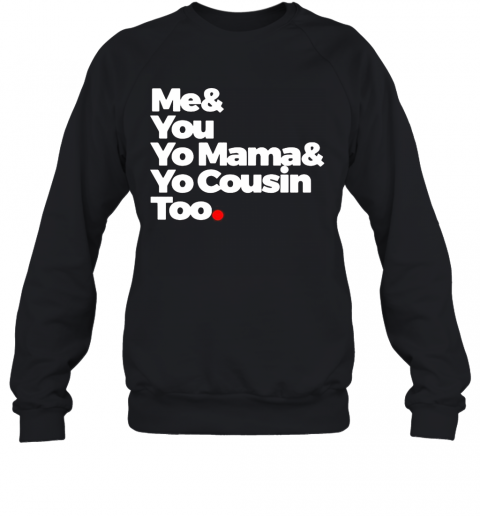 Me And You Yo Mama And Yo Cousin Too T-Shirt Unisex Sweatshirt