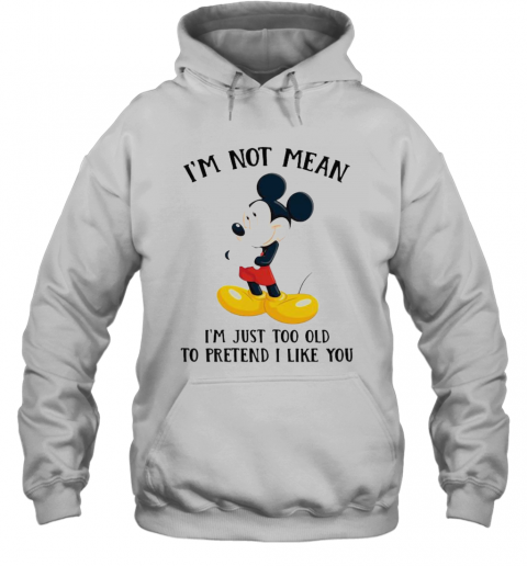 Mickey Mouse I'M Not Not Mean I'M Just Too Old To Pretend I Like You T-Shirt Unisex Hoodie
