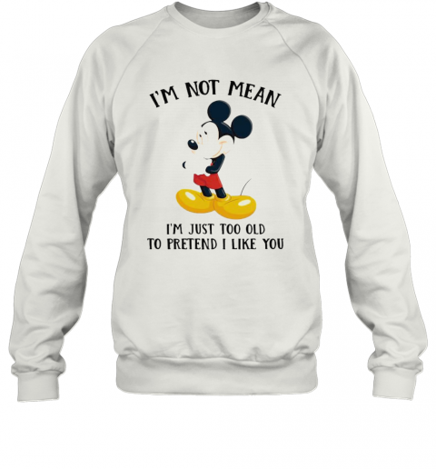 Mickey Mouse I'M Not Not Mean I'M Just Too Old To Pretend I Like You T-Shirt Unisex Sweatshirt