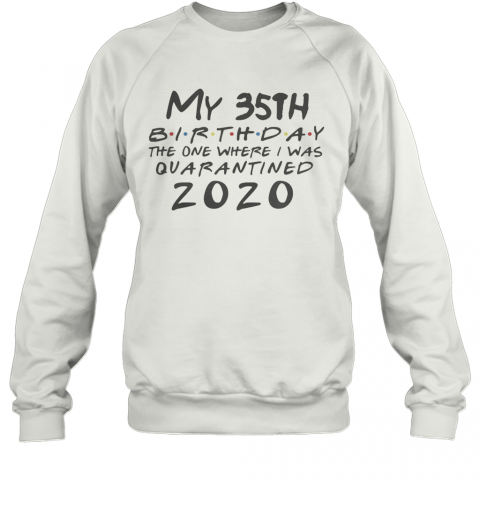 My 35Th Birthday The One Where I Was Quarantined 2020 T-Shirt Unisex Sweatshirt
