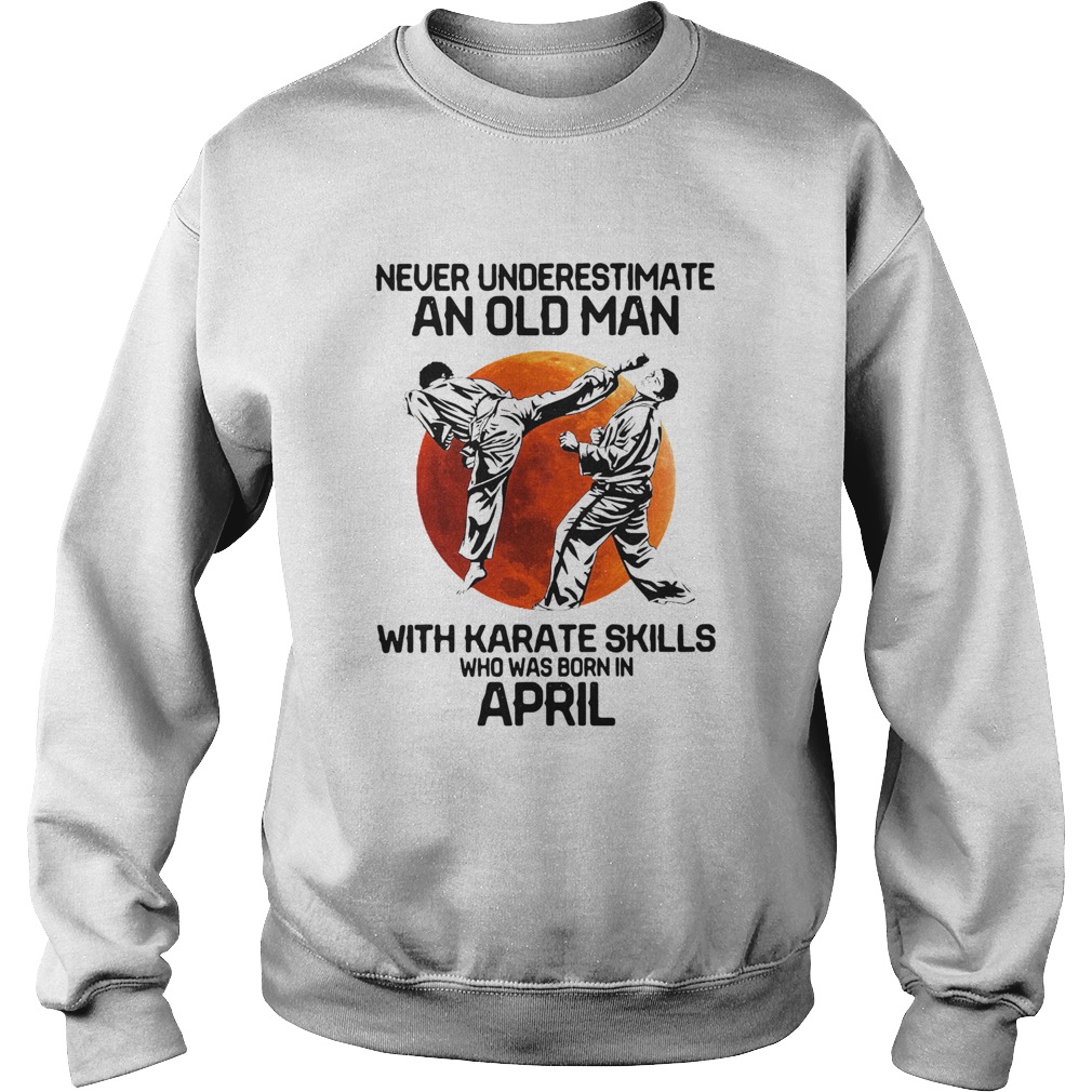 Never Underestimate An Old Man With Karate Skills Who Was Born In April Sweatshirt