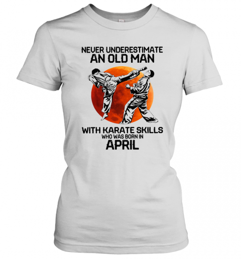 Never Underestimate An Old Man With Karate Skills Who Was Born In April T-Shirt Classic Women's T-shirt