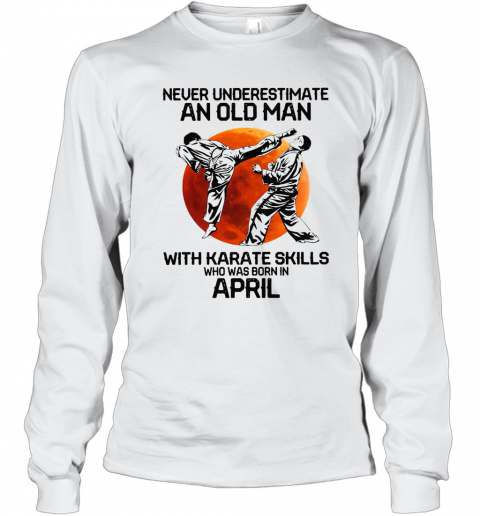 Never Underestimate An Old Man With Karate Skills Who Was Born In April T-Shirt Long Sleeved T-shirt 