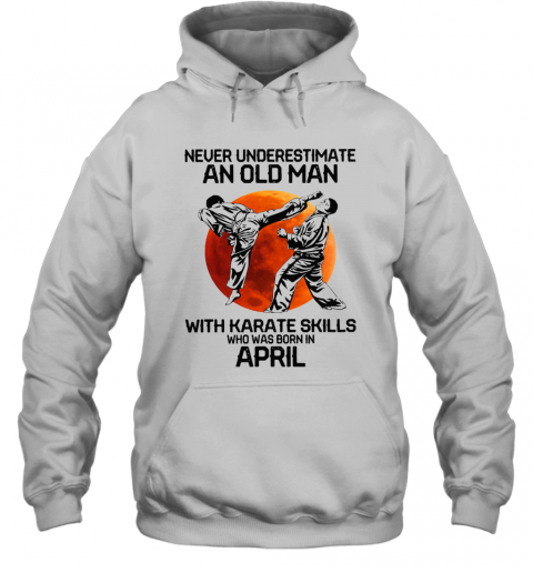 Never Underestimate An Old Man With Karate Skills Who Was Born In April T-Shirt Unisex Hoodie