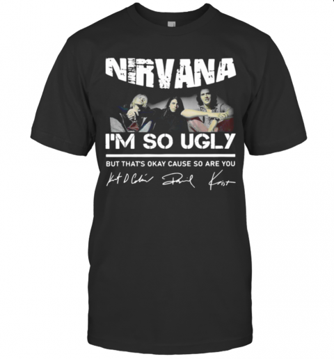 Nirvana Im So Ugly But Thats Okay Cause So Are You Signature T-Shirt