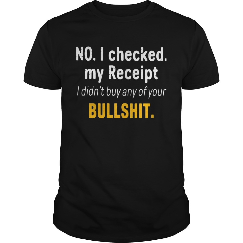 No I Checked My Receipt I Didnt Buy Any Of Your Bullshit shirt