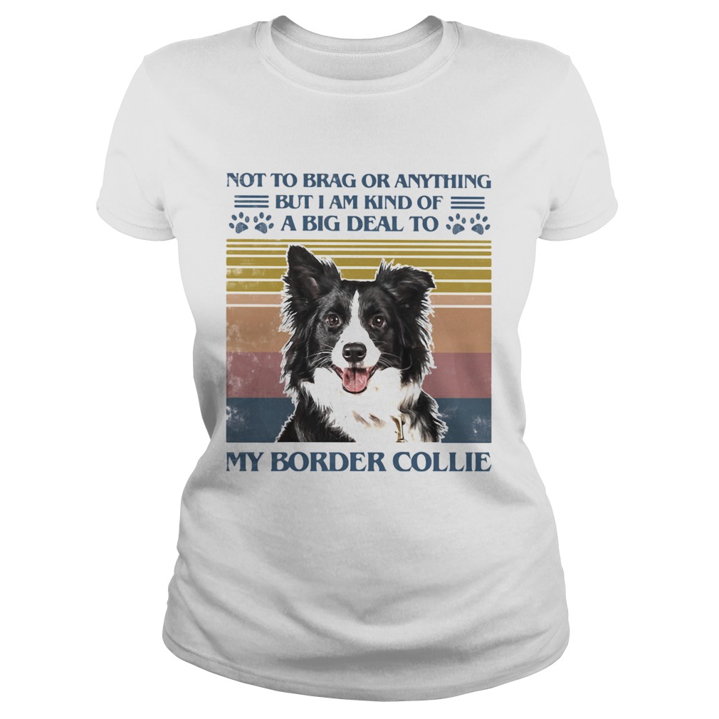 Not To Brag Or Anything But I Am Kind Of A Big Deal To My Border Collie Classic Ladies