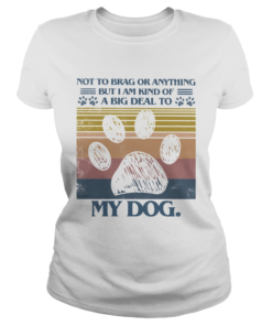 Not To Brag Or Anything But I Am Kind Of A Big Deal To My Dog  Classic Ladies