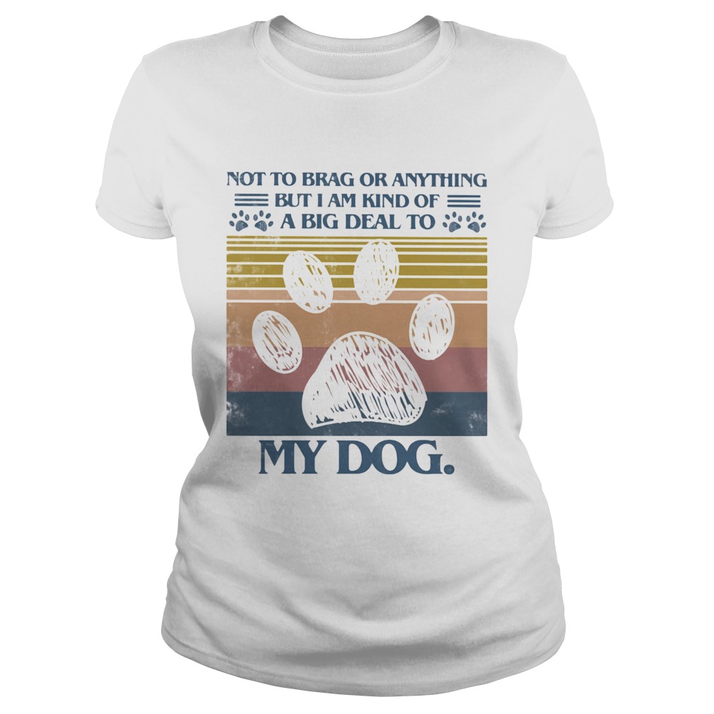 Not To Brag Or Anything But I Am Kind Of A Big Deal To My Dog Classic Ladies