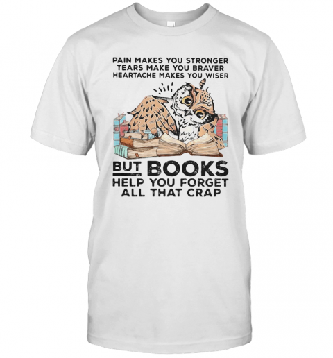 Owl Pain Makes You Stronger Tears Make You Braver Heartache Makes You Wiser But Books Helf You Forget All That Crap T-Shirt