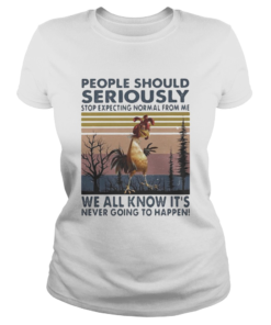 PEOPLE SHOULD SERIOUSLY STOP EXPECTING NORMAL FROM ME WE ALL KNOW ITS NEVER GOING TO HAPPEN CHICKE Classic Ladies