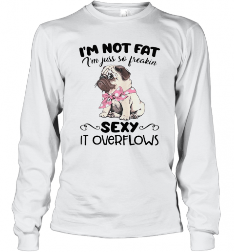 Pug Im Not Fat Im Just So Freakin Sexy It Overflows T-Shirt Long Sleeved T-shirt 