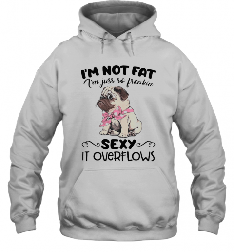 Pug Im Not Fat Im Just So Freakin Sexy It Overflows T-Shirt Unisex Hoodie