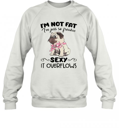 Pug Im Not Fat Im Just So Freakin Sexy It Overflows T-Shirt Unisex Sweatshirt