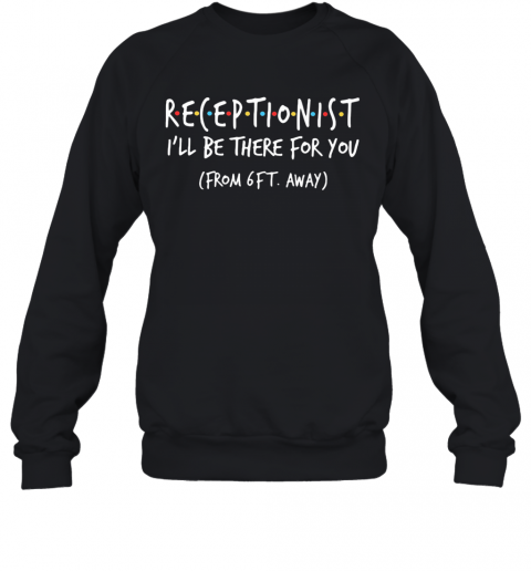 Receptionist I'Ll Be There For You From 6Ft Away T-Shirt Unisex Sweatshirt