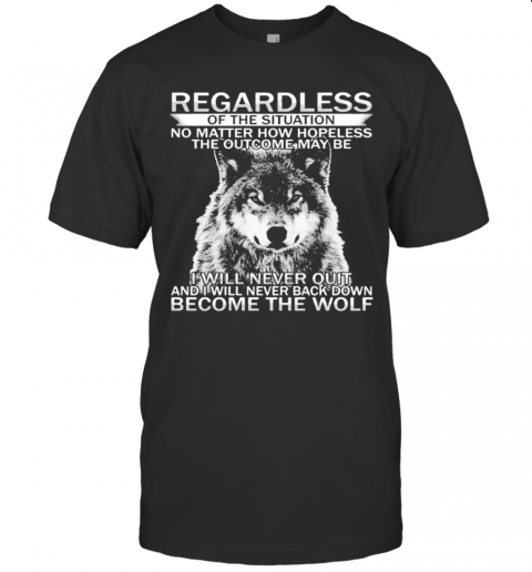 Regardless Of The Situation No Matter How Hopeless The Outcome May Be I Will Never Quit And I Will Never Back Down Become The Wolf T-Shirt
