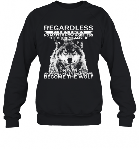 Regardless Of The Situation No Matter How Hopeless The Outcome May Be I Will Never Quit And I Will Never Back Down Become The Wolf T-Shirt Unisex Sweatshirt