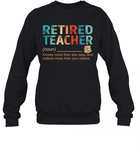 Retired Teacher Knows More Than She Says And Notices More Than You Realize T-Shirt Unisex Sweatshirt