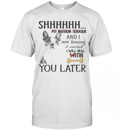 Shhhhhh My Boston Terrier And I Are Having A Moment I Will Deal With You Later T-Shirt