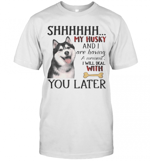 Shhhhhh My Husky And I Are Having A Moment I Will Deal With You Later T-Shirt