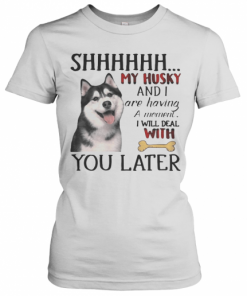 Shhhhhh My Husky And I Are Having A Moment I Will Deal With You Later T-Shirt Classic Women's T-shirt