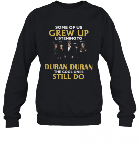 Some Of Us Grew Up Listening To Duran Duran The Cool Ones Still Do T-Shirt Unisex Sweatshirt