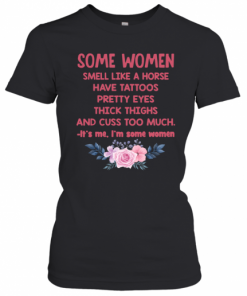 Some Women Smell Like A Horse Have Tattoos Pretty Eyes Thick Things And Cuss Too Much Shirt T-Shirt Classic Women's T-shirt