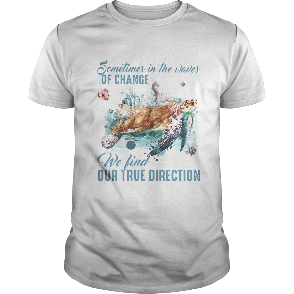 Sometimes in the waves of change we find our true direction turtle shirt