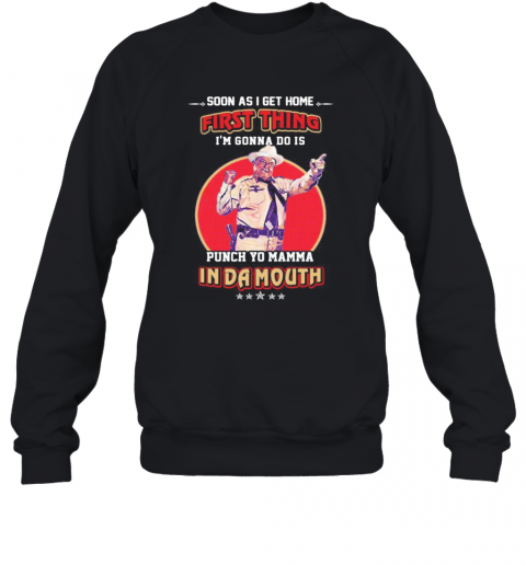 Soon as i get home first thing i'm gonna do is punch your momma indamouth  T-Shirt Unisex Sweatshirt