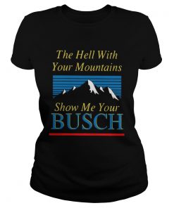 The Hell With Your Mountains Show Me Your Busch  Classic Ladies