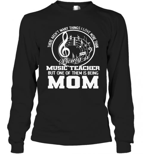 There Aren'T Many Things I Love More Than Being A Music Teacher But One Of Them Is Being Mom T-Shirt Long Sleeved T-shirt 