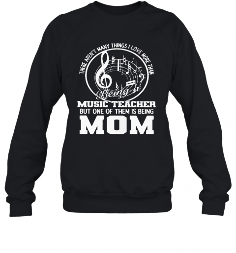 There Aren'T Many Things I Love More Than Being A Music Teacher But One Of Them Is Being Mom T-Shirt Unisex Sweatshirt